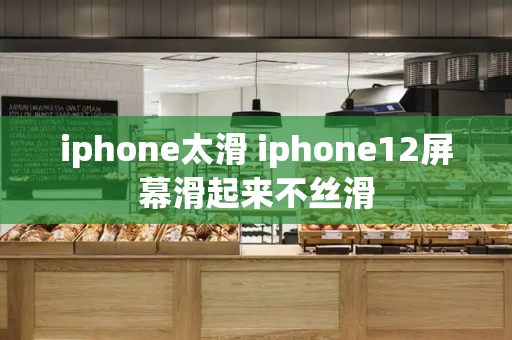 iphone太滑 iphone12屏幕滑起来不丝滑