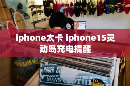 iphone太卡 iphone15灵动岛充电提醒