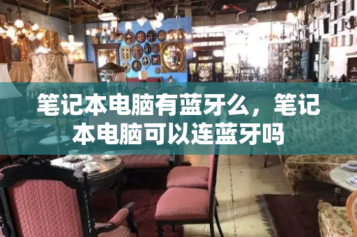 笔记本电脑有蓝牙么，笔记本电脑可以连蓝牙吗-第1张图片-星选测评