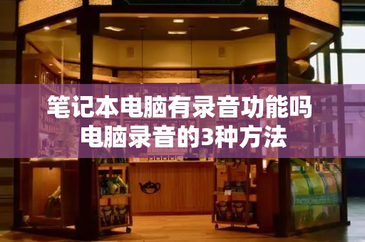 笔记本电脑有录音功能吗 电脑录音的3种方法