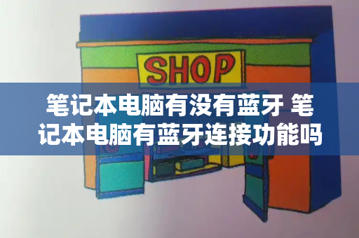 笔记本电脑有没有蓝牙 笔记本电脑有蓝牙连接功能吗-第1张图片-星选测评