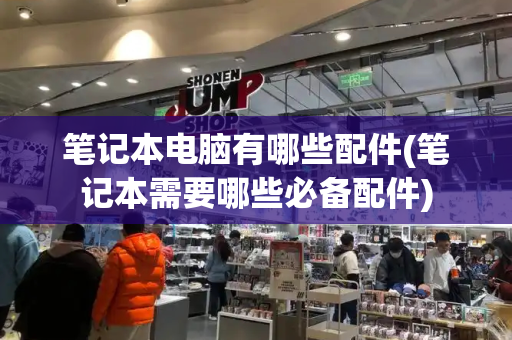 笔记本电脑有哪些配件(笔记本需要哪些必备配件)-第1张图片-星选测评