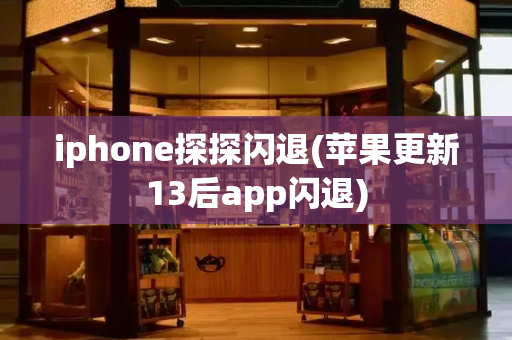 iphone探探闪退(苹果更新13后app闪退)-第1张图片-星选测评