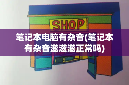 笔记本电脑有杂音(笔记本有杂音滋滋滋正常吗)