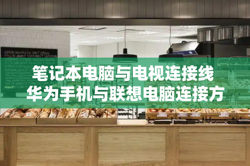 笔记本电脑与电视连接线 华为手机与联想电脑连接方法-第1张图片-星选测评