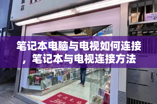 笔记本电脑与电视如何连接，笔记本与电视连接方法-第1张图片-星选测评