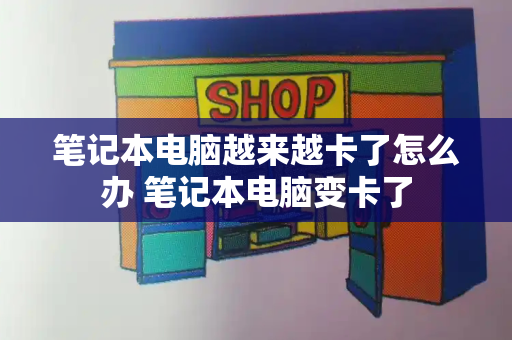 笔记本电脑越来越卡了怎么办 笔记本电脑变卡了