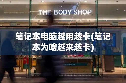 笔记本电脑越用越卡(笔记本为啥越来越卡)