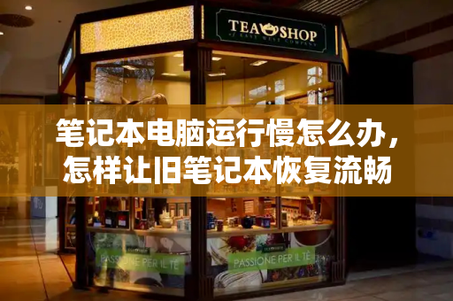 笔记本电脑运行慢怎么办，怎样让旧笔记本恢复流畅
