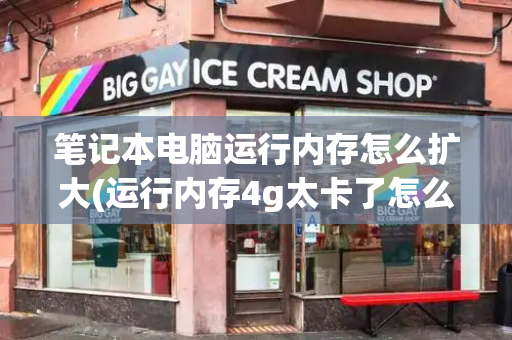 笔记本电脑运行内存怎么扩大(运行内存4g太卡了怎么办)