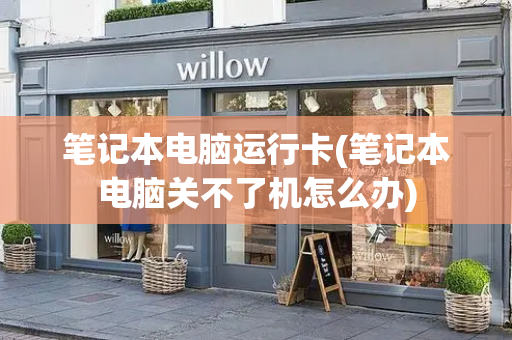 笔记本电脑运行卡(笔记本电脑关不了机怎么办)