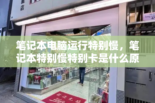 笔记本电脑运行特别慢，笔记本特别慢特别卡是什么原因
