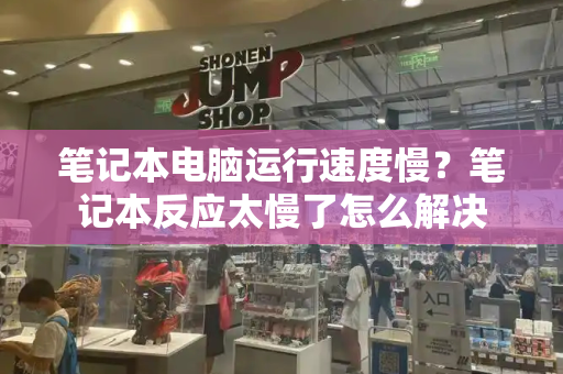 笔记本电脑运行速度慢？笔记本反应太慢了怎么解决