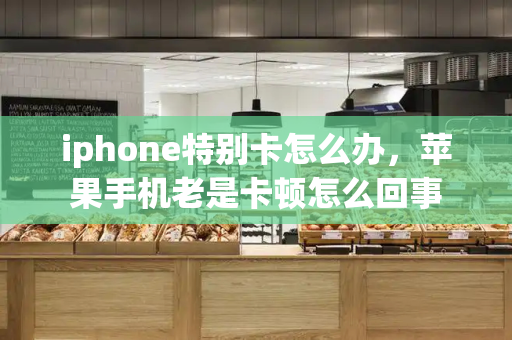 iphone特别卡怎么办，苹果手机老是卡顿怎么回事