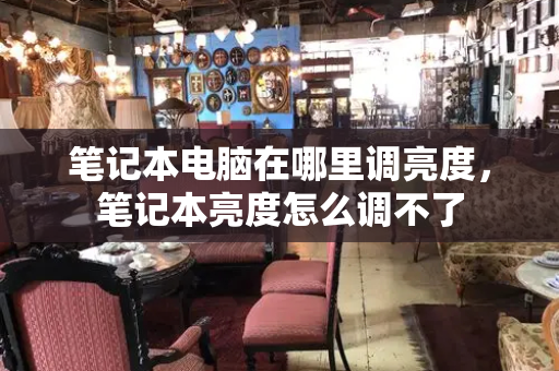 笔记本电脑在哪里调亮度，笔记本亮度怎么调不了-第1张图片-星选测评