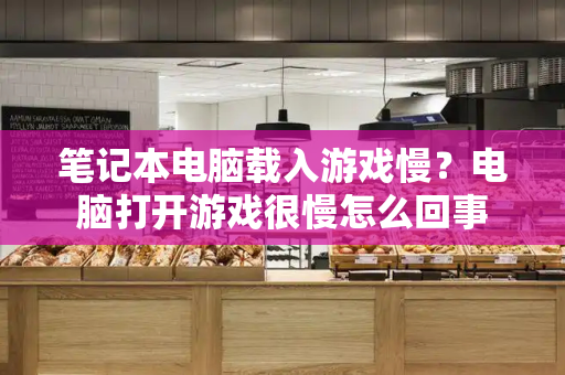 笔记本电脑载入游戏慢？电脑打开游戏很慢怎么回事