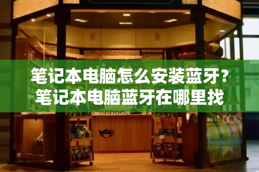 笔记本电脑怎么安装蓝牙？笔记本电脑蓝牙在哪里找-第1张图片-星选测评