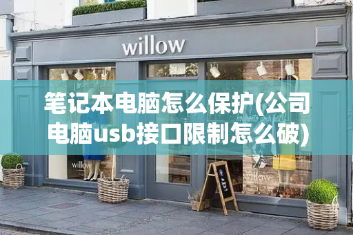 笔记本电脑怎么保护(公司电脑usb接口限制怎么破)