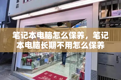 笔记本电脑怎么保养，笔记本电脑长期不用怎么保养-第1张图片-星选测评