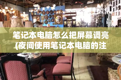 笔记本电脑怎么把屏幕调亮(夜间使用笔记本电脑的注意事项)-第1张图片-星选测评