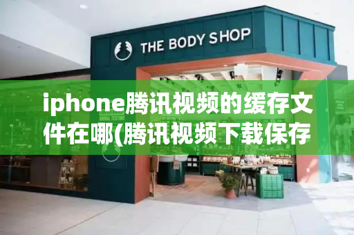 iphone腾讯视频的缓存文件在哪(腾讯视频下载保存在哪个文件夹)