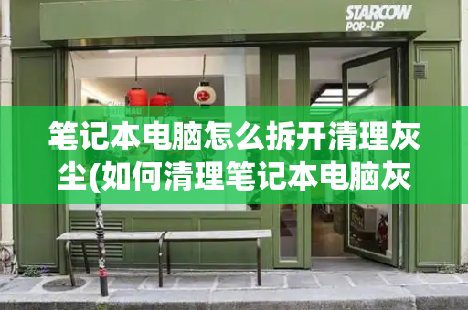 笔记本电脑怎么拆开清理灰尘(如何清理笔记本电脑灰尘)-第1张图片-星选测评