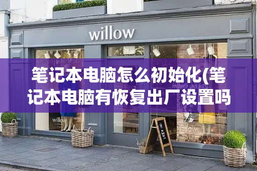 笔记本电脑怎么初始化(笔记本电脑有恢复出厂设置吗)