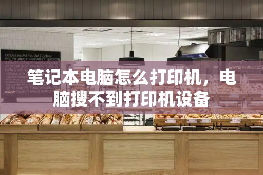 笔记本电脑怎么打印机，电脑搜不到打印机设备-第1张图片-星选测评
