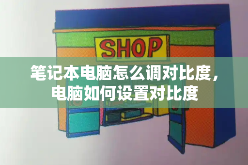 笔记本电脑怎么调对比度，电脑如何设置对比度-第1张图片-星选测评