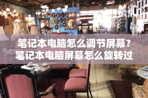 笔记本电脑怎么调节屏幕？笔记本电脑屏幕怎么旋转过来-第1张图片-星选测评
