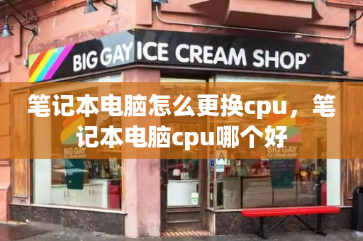 笔记本电脑怎么更换cpu，笔记本电脑cpu哪个好