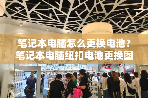 笔记本电脑怎么更换电池？笔记本电脑纽扣电池更换图解