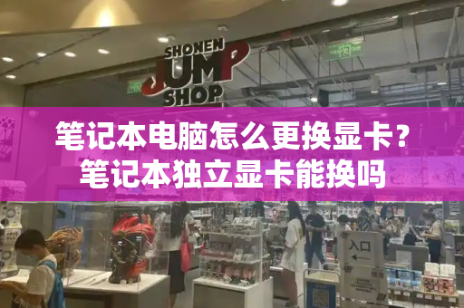 笔记本电脑怎么更换显卡？笔记本独立显卡能换吗