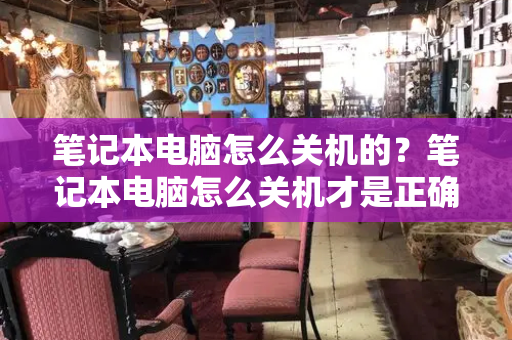 笔记本电脑怎么关机的？笔记本电脑怎么关机才是正确方法-第1张图片-星选测评