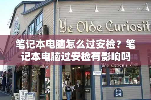 笔记本电脑怎么过安检？笔记本电脑过安检有影响吗-第1张图片-星选测评
