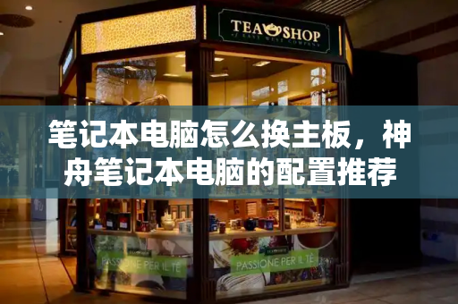 笔记本电脑怎么换主板，神舟笔记本电脑的配置推荐