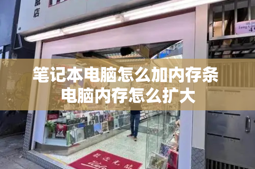 笔记本电脑怎么加内存条 电脑内存怎么扩大