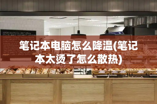 笔记本电脑怎么降温(笔记本太烫了怎么散热)-第1张图片-星选测评