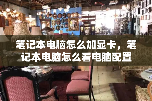 笔记本电脑怎么加显卡，笔记本电脑怎么看电脑配置-第1张图片-星选测评