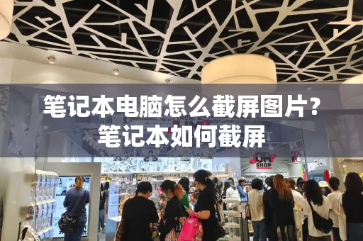 笔记本电脑怎么截屏图片？笔记本如何截屏
