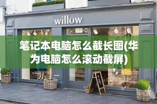 笔记本电脑怎么截长图(华为电脑怎么滚动截屏)-第1张图片-星选测评