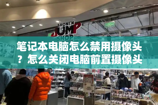 笔记本电脑怎么禁用摄像头？怎么关闭电脑前置摄像头