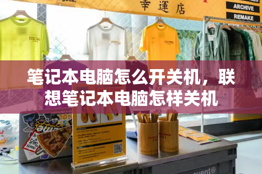 笔记本电脑怎么开关机，联想笔记本电脑怎样关机-第1张图片-星选测评