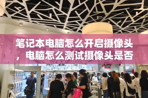 笔记本电脑怎么开启摄像头，电脑怎么测试摄像头是否正常-第1张图片-星选测评