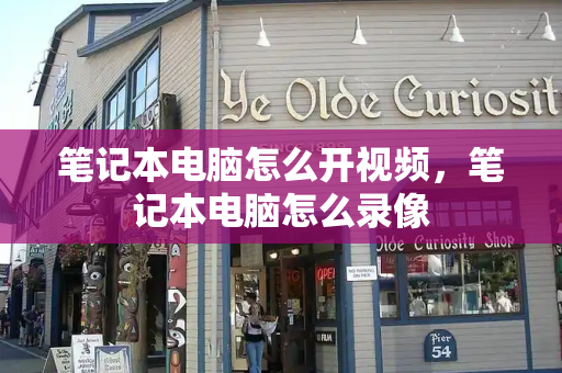 笔记本电脑怎么开视频，笔记本电脑怎么录像