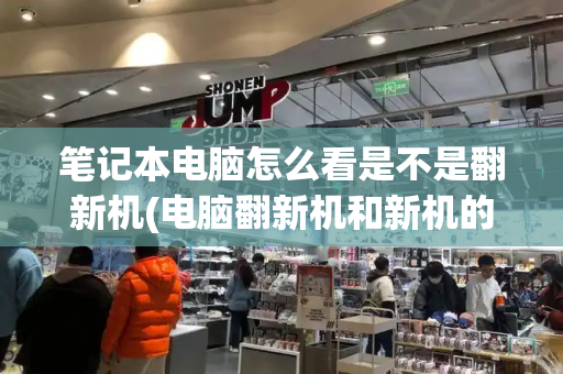 笔记本电脑怎么看是不是翻新机(电脑翻新机和新机的区别)