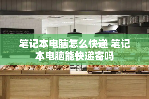笔记本电脑怎么快递 笔记本电脑能快递寄吗-第1张图片-星选测评