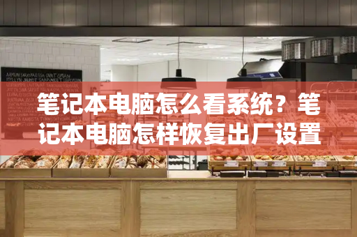 笔记本电脑怎么看系统？笔记本电脑怎样恢复出厂设置-第1张图片-星选测评