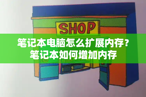 笔记本电脑怎么扩展内存？笔记本如何增加内存-第1张图片-星选测评