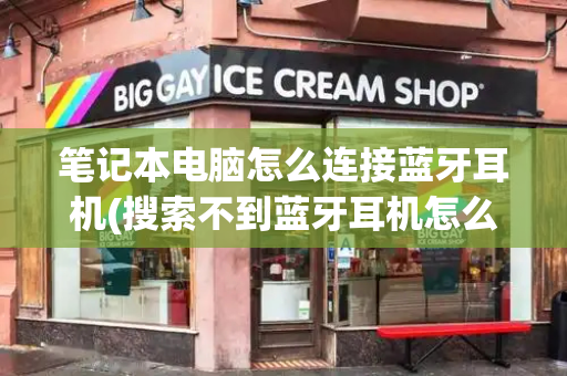 笔记本电脑怎么连接蓝牙耳机(搜索不到蓝牙耳机怎么办)